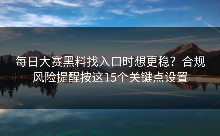 <strong>每日大赛</strong>黑料找入口时想更稳？合规风险提醒按这15个关键点设置