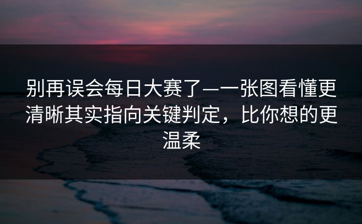 别再误会每日大赛了—一张图看懂更清晰其实指向关键判定，比你想的更温柔