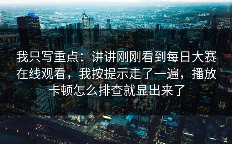 我只写重点：讲讲刚刚看到每日大赛在线观看，我按提示走了一遍，播放卡顿怎么排查就显出来了