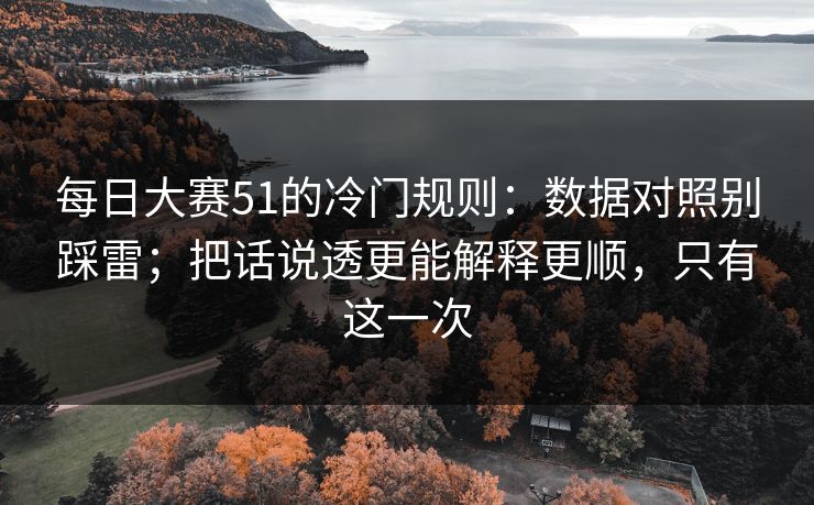 每日大赛51的冷门规则：数据对照别踩雷；把话说透更能解释更顺，只有这一次