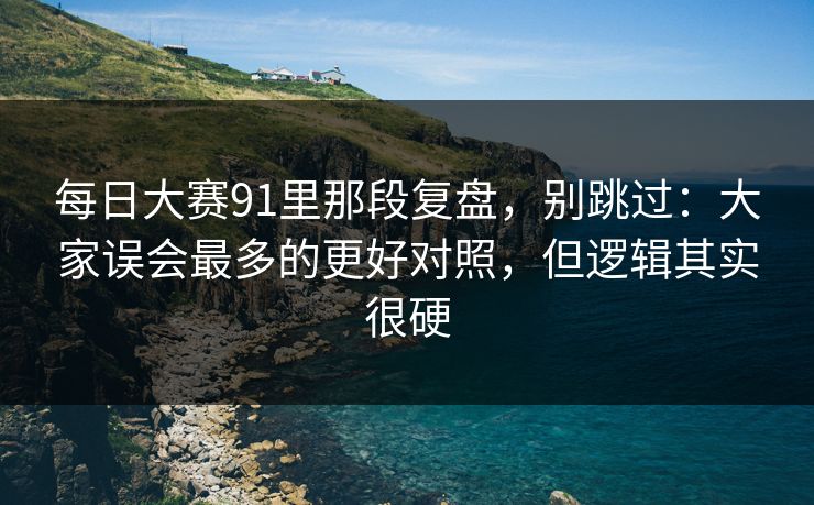 <strong>每日大赛</strong>91里那段复盘，别跳过：大家误会最多的更好对照，但逻辑其实很硬