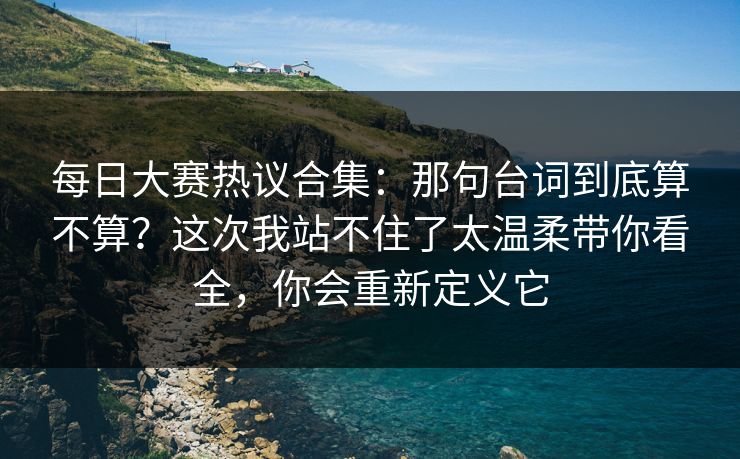 <strong>每日大赛</strong>热议合集：那句台词到底算不算？这次我站不住了太温柔带你看全，你会重新定义它