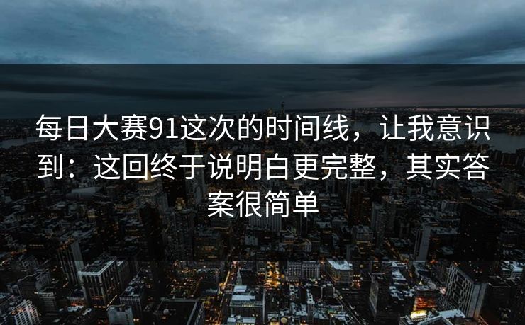 <strong>每日大赛</strong>91这次的时间线，让我意识到：这回终于说明白更完整，其实答案很简单