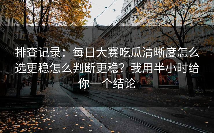 排查记录：<strong>每日大赛</strong>吃瓜清晰度怎么选更稳怎么判断更稳？我用半小时给你一个结论