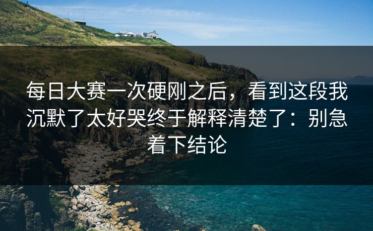 <strong>每日大赛</strong>一次硬刚之后，看到这段我沉默了太好哭终于解释清楚了：别急着下结论