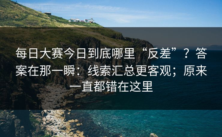 <strong>每日大赛</strong>今日到底哪里“反差”？答案在那一瞬：线索汇总更客观；原来一直都错在这里