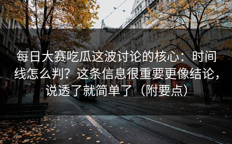 每日大赛吃瓜这波讨论的核心：时间线怎么判？这条信息很重要更像结论，说透了就简单了（附要点）