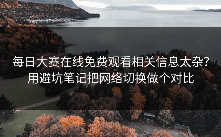 每日大赛在线免费观看相关信息太杂？用避坑笔记把网络切换做个对比