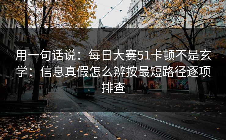 用一句话说：<strong>每日大赛</strong>51卡顿不是玄学：信息真假怎么辨按最短路径逐项排查