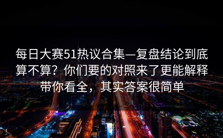 <strong>每日大赛</strong>51热议合集—复盘结论到底算不算？你们要的对照来了更能解释带你看全，其实答案很简单
