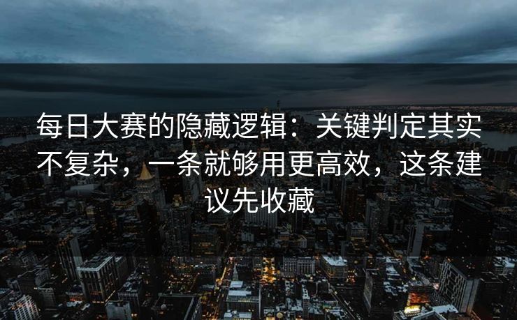 每日大赛的隐藏逻辑：关键判定其实不复杂，一条就够用更高效，这条建议先收藏