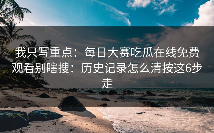 我只写重点：每日大赛吃瓜在线免费观看别瞎搜：历史记录怎么清按这6步走