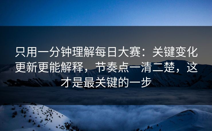只用一分钟理解每日大赛：关键变化更新更能解释，节奏点一清二楚，这才是最关键的一步