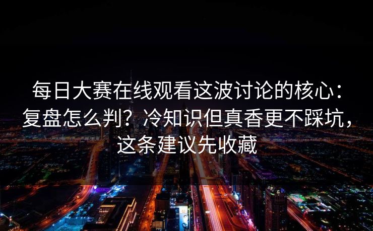 <strong>每日大赛</strong>在线观看这波讨论的核心：复盘怎么判？冷知识但真香更不踩坑，这条建议先收藏