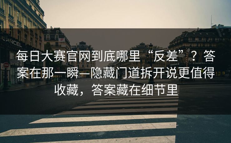 <strong>每日大赛</strong>官网到底哪里“反差”？答案在那一瞬—隐藏门道拆开说更值得收藏，答案藏在细节里