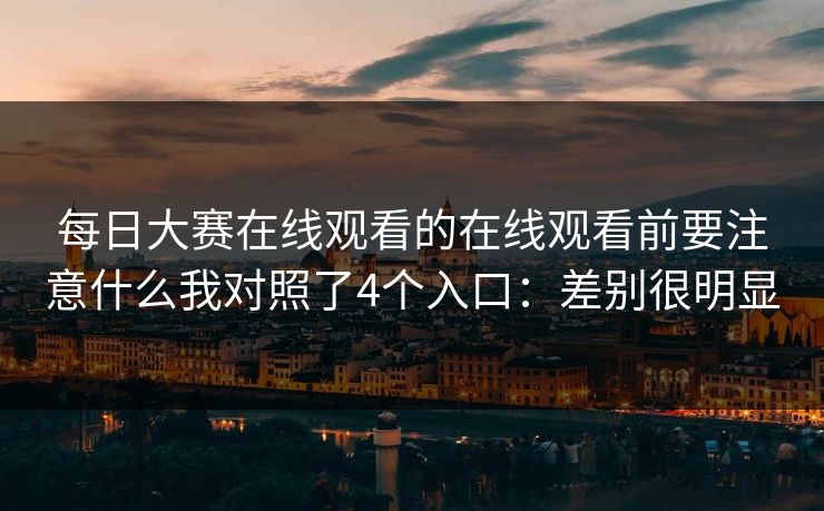 <strong>每日大赛</strong>在线观看的在线观看前要注意什么我对照了4个入口：差别很明显