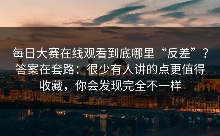 每日大赛在线观看到底哪里“反差”？答案在套路：很少有人讲的点更值得收藏，你会发现完全不一样