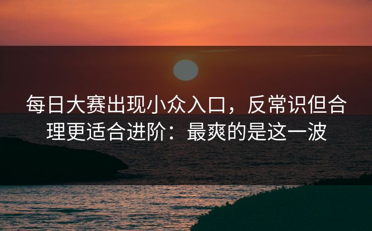 <strong>每日大赛</strong>出现小众入口，反常识但合理更适合进阶：最爽的是这一波