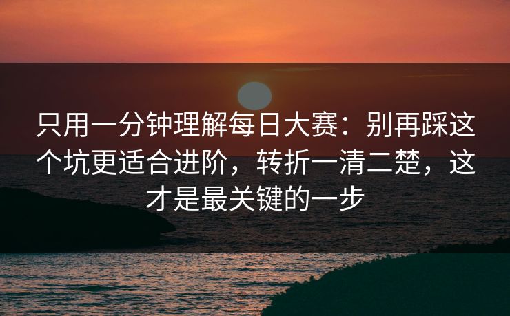 只用一分钟理解每日大赛：别再踩这个坑更适合进阶，转折一清二楚，这才是最关键的一步