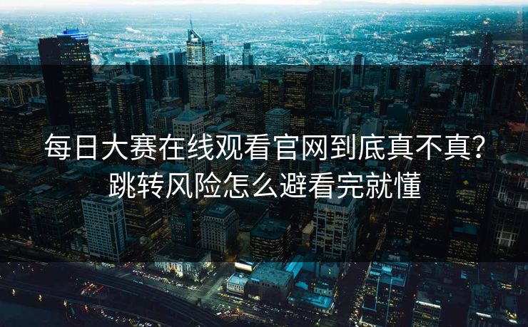 <strong>每日大赛</strong>在线观看官网到底真不真？跳转风险怎么避看完就懂