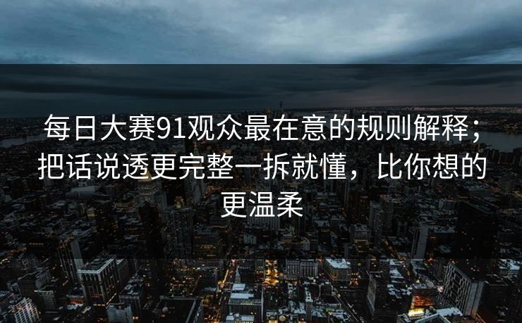 每日大赛91观众最在意的规则解释；把话说透更完整一拆就懂，比你想的更温柔