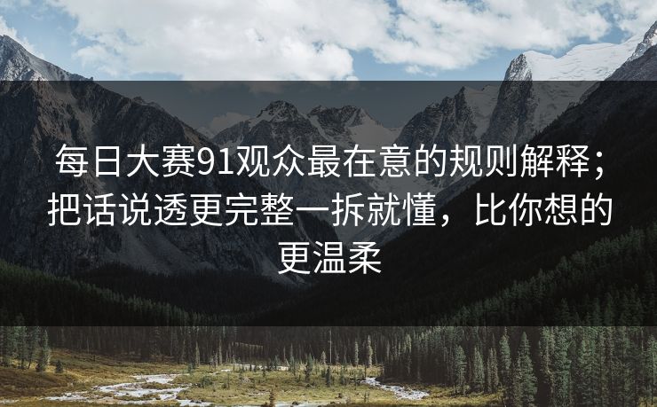 <strong>每日大赛</strong>91观众最在意的规则解释；把话说透更完整一拆就懂，比你想的更温柔