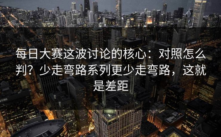 每日大赛这波讨论的核心：对照怎么判？少走弯路系列更少走弯路，这就是差距