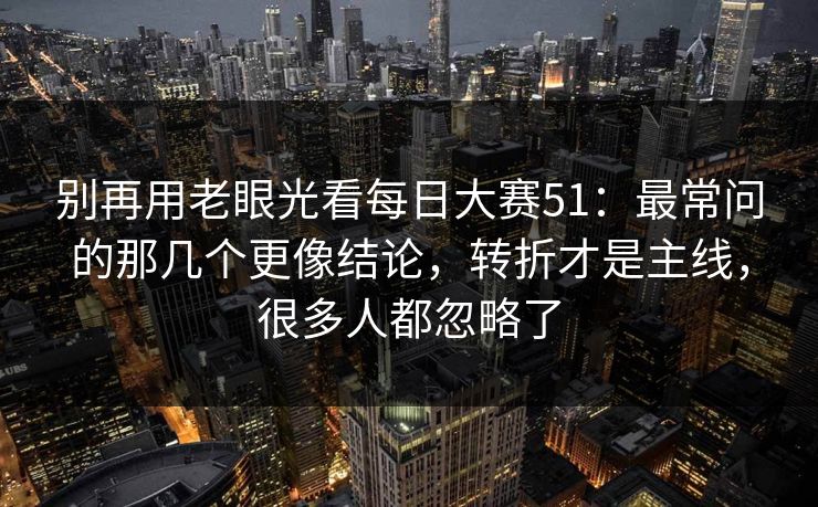 别再用老眼光看<strong>每日大赛</strong>51：最常问的那几个更像结论，转折才是主线，很多人都忽略了