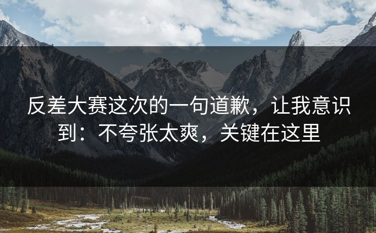 反差大赛这次的一句道歉，让我意识到：不夸张太爽，关键在这里