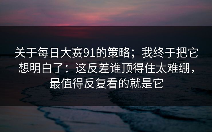 关于<strong>每日大赛</strong>91的策略；我终于把它想明白了：这反差谁顶得住太难绷，最值得反复看的就是它
