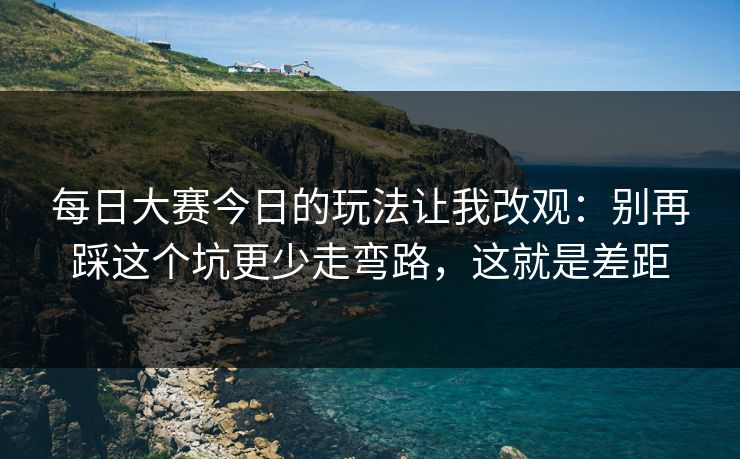 <strong>每日大赛</strong>今日的玩法让我改观：别再踩这个坑更少走弯路，这就是差距