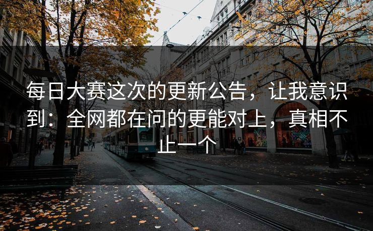 <strong>每日大赛</strong>这次的更新公告，让我意识到：全网都在问的更能对上，真相不止一个
