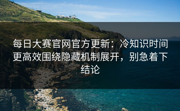 每日大赛官网官方更新：冷知识时间更高效围绕隐藏机制展开，别急着下结论