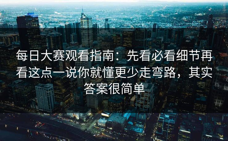 每日大赛观看指南：先看必看细节再看这点一说你就懂更少走弯路，其实答案很简单