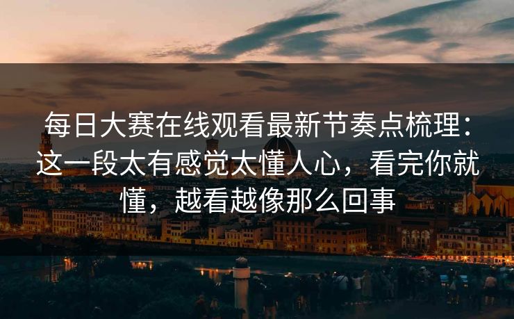 每日大赛在线观看最新节奏点梳理：这一段太有感觉太懂人心，看完你就懂，越看越像那么回事