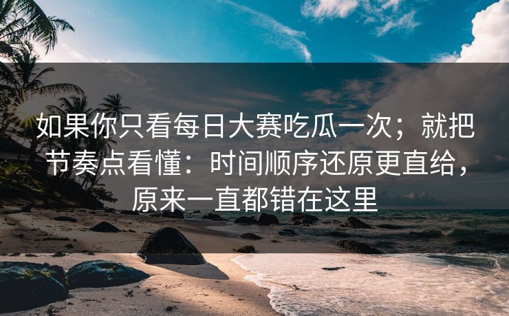 如果你只看<strong>每日大赛</strong>吃瓜一次；就把节奏点看懂：时间顺序还原更直给，原来一直都错在这里