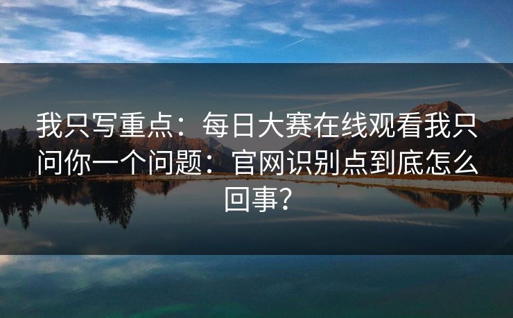 我只写重点：每日大赛在线观看我只问你一个问题：官网识别点到底怎么回事？