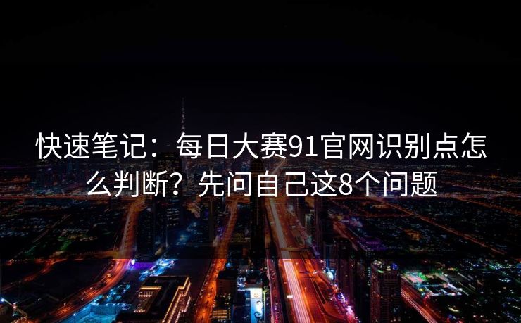 快速笔记：<strong>每日大赛</strong>91官网识别点怎么判断？先问自己这8个问题