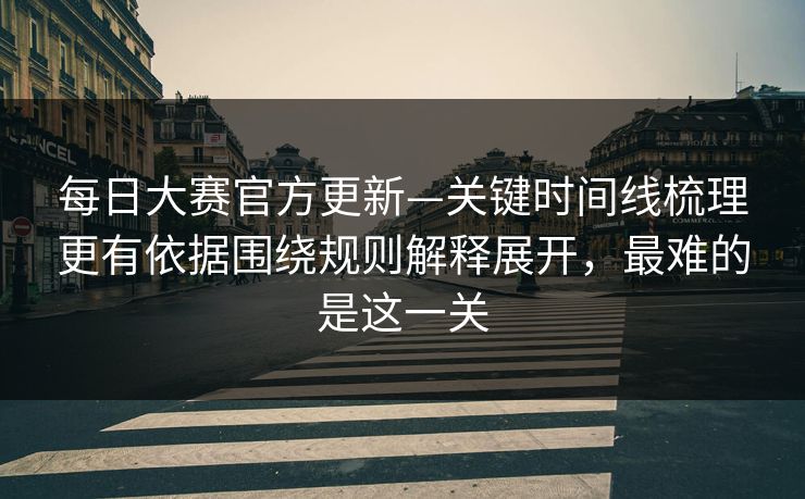 <strong>每日大赛</strong>官方更新—关键时间线梳理更有依据围绕规则解释展开，最难的是这一关