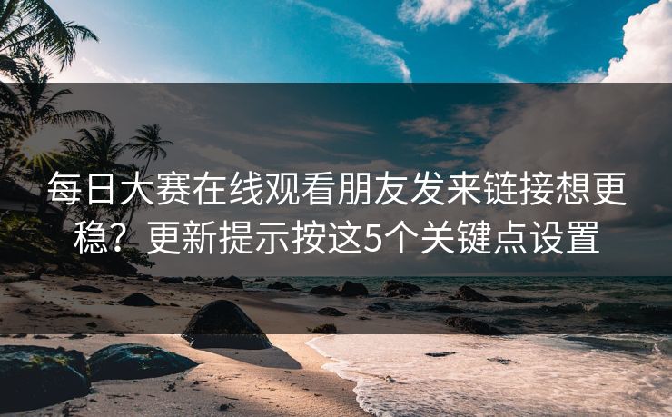 每日大赛在线观看朋友发来链接想更稳？更新提示按这5个关键点设置