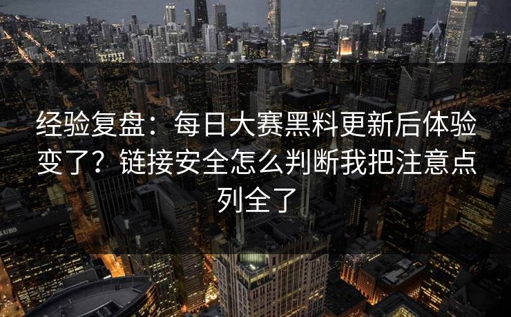 经验复盘：每日大赛黑料更新后体验变了？链接安全怎么判断我把注意点列全了