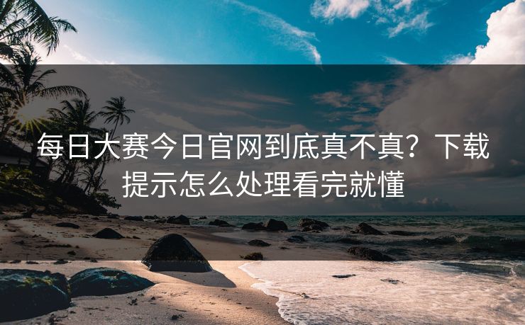 <strong>每日大赛</strong>今日官网到底真不真？下载提示怎么处理看完就懂