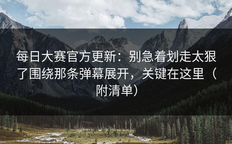 <strong>每日大赛</strong>官方更新：别急着划走太狠了围绕那条弹幕展开，关键在这里（附清单）