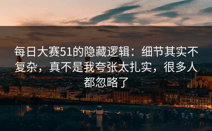 每日大赛51的隐藏逻辑：细节其实不复杂，真不是我夸张太扎实，很多人都忽略了