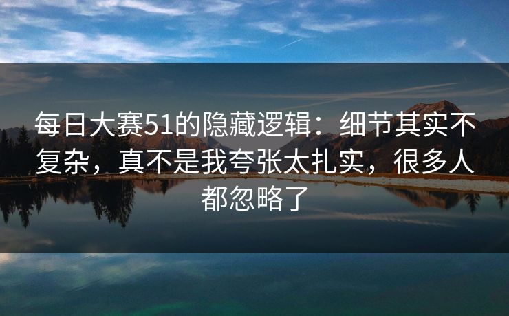 每日大赛51的隐藏逻辑：细节其实不复杂，真不是我夸张太扎实，很多人都忽略了