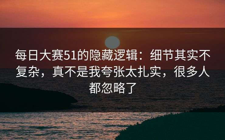 <strong>每日大赛</strong>51的隐藏逻辑：细节其实不复杂，真不是我夸张太扎实，很多人都忽略了