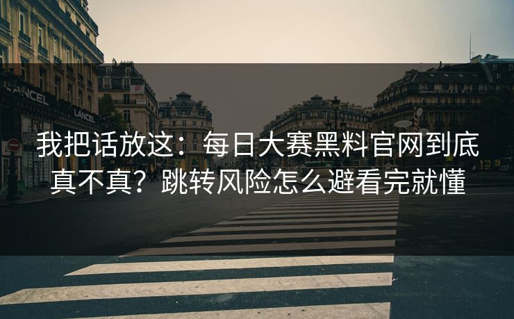 我把话放这：<strong>每日大赛</strong>黑料官网到底真不真？跳转风险怎么避看完就懂