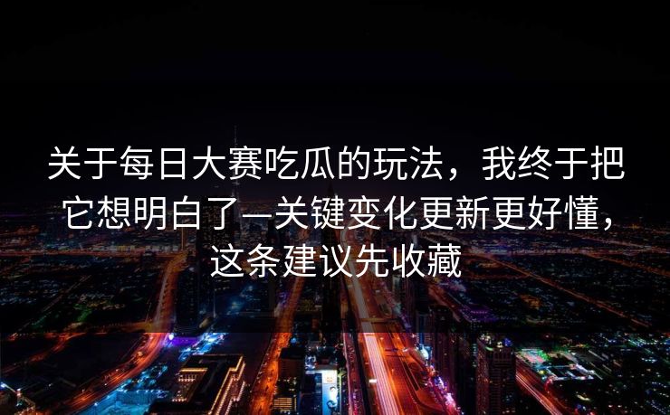 关于<strong>每日大赛</strong>吃瓜的玩法，我终于把它想明白了—关键变化更新更好懂，这条建议先收藏