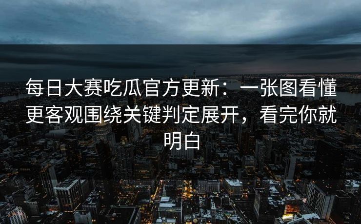 每日大赛吃瓜官方更新：一张图看懂更客观围绕关键判定展开，看完你就明白