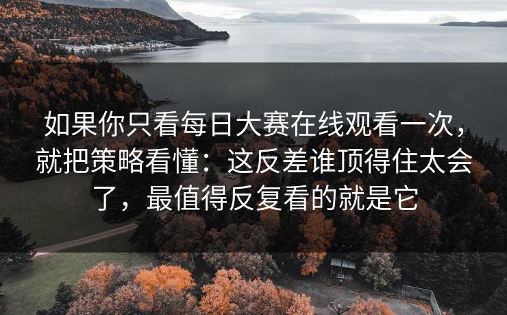 如果你只看<strong>每日大赛</strong>在线观看一次，就把策略看懂：这反差谁顶得住太会了，最值得反复看的就是它
